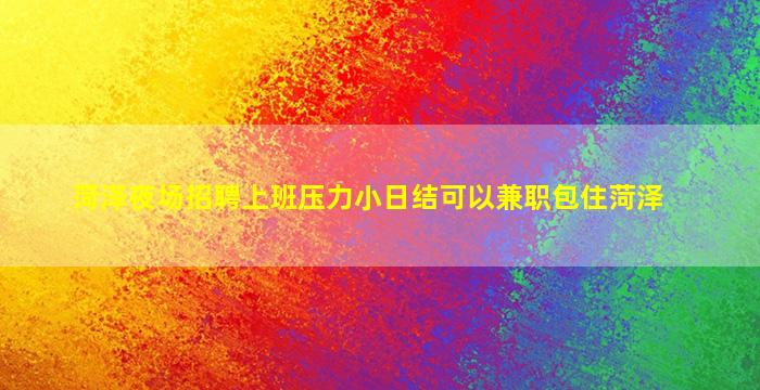 菏泽夜场招聘上班压力小日结可以兼职包住菏泽